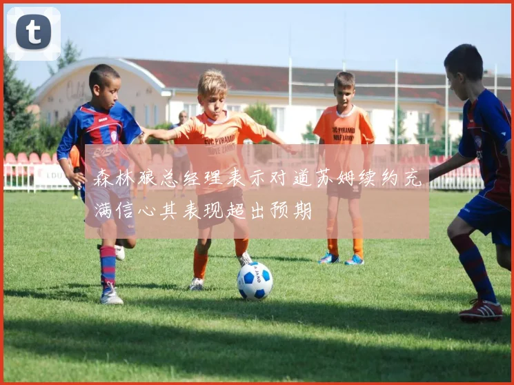 森林狼总经理表示对道苏姆续约充满信心其表现超出预期