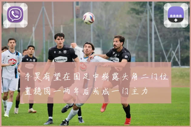 李昊有望在国足中崭露头角二门位置稳固一两年后或成一门主力