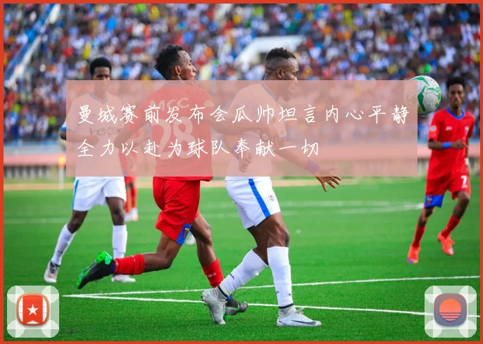 曼城赛前发布会瓜帅坦言内心平静全力以赴为球队奉献一切