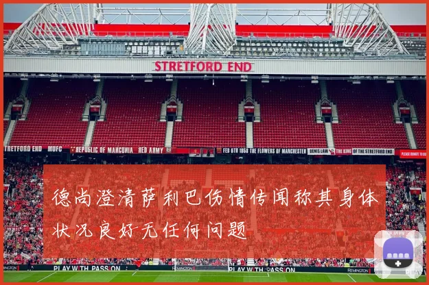 德尚澄清萨利巴伤情传闻称其身体状况良好无任何问题