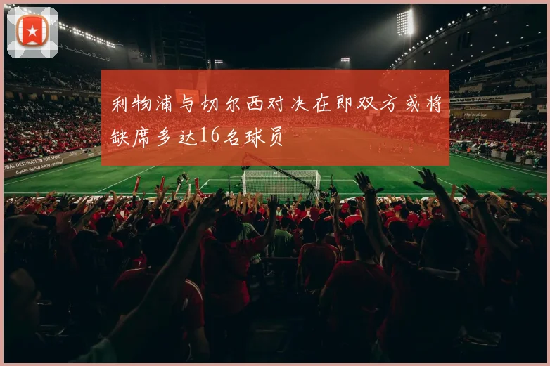 利物浦与切尔西对决在即双方或将缺席多达16名球员