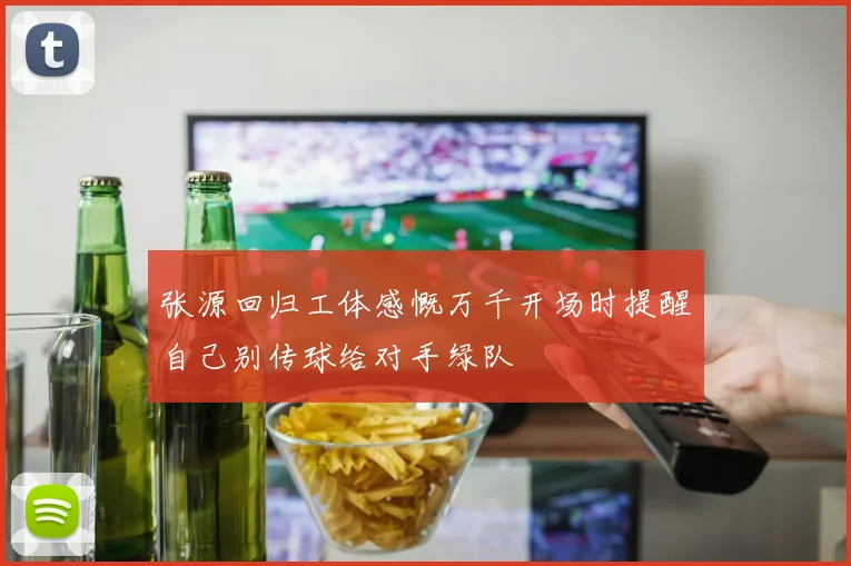 张源回归工体感慨万千开场时提醒自己别传球给对手绿队