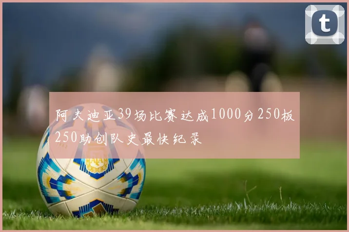 阿夫迪亚39场比赛达成1000分250板250助创队史最快纪录