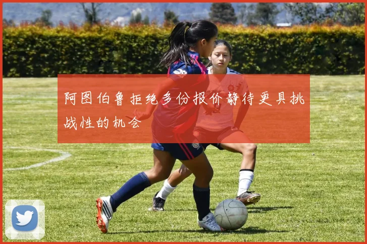 阿图伯鲁拒绝多份报价静待更具挑战性的机会