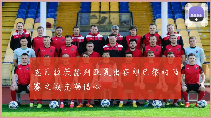 克瓦拉茨赫利亚复出在即巴黎对马赛之战充满信心