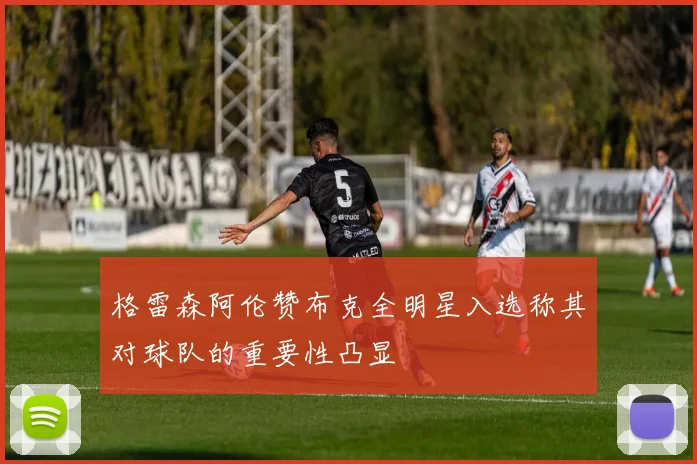 格雷森阿伦赞布克全明星入选称其对球队的重要性凸显