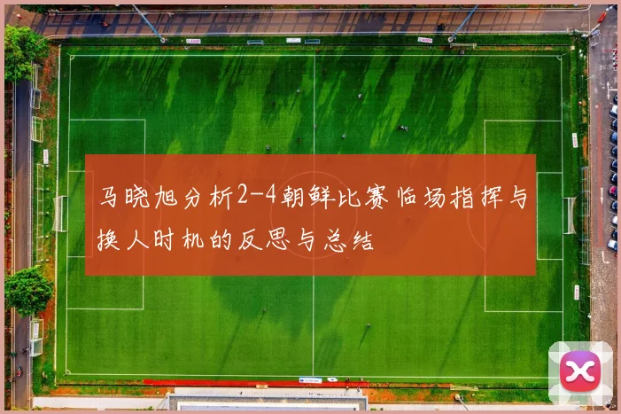 马晓旭分析2-4朝鲜比赛临场指挥与换人时机的反思与总结
