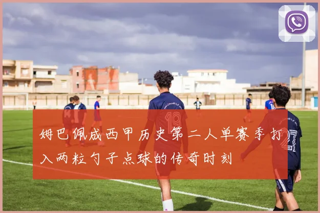 姆巴佩成西甲历史第二人单赛季打入两粒勺子点球的传奇时刻