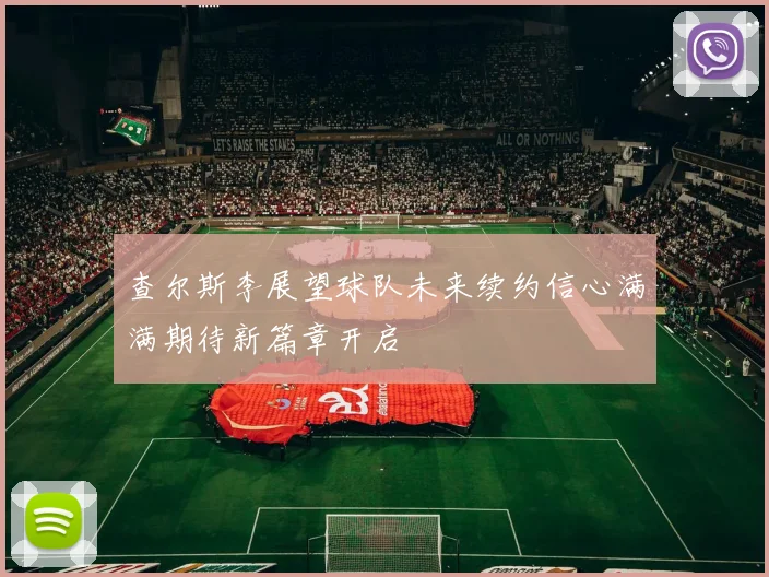 查尔斯李展望球队未来续约信心满满期待新篇章开启