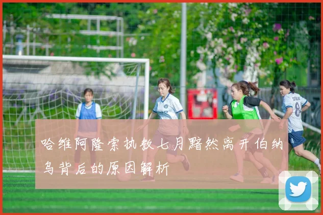 哈维阿隆索执教七月黯然离开伯纳乌背后的原因解析
