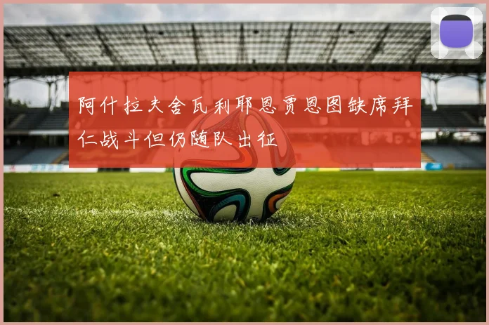 阿什拉夫舍瓦利耶恩贾恩图缺席拜仁战斗但仍随队出征