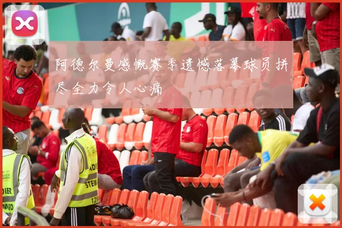 阿德尔曼感慨赛季遗憾落幕球员拼尽全力令人心痛